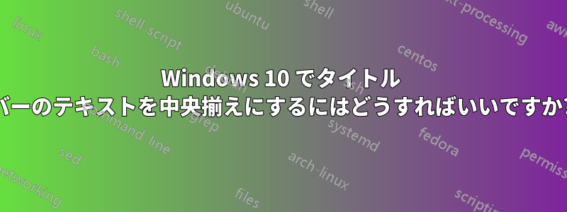 Windows 10 でタイトル バーのテキストを中央揃えにするにはどうすればいいですか?