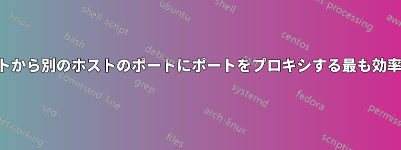 あるホストから別のホストのポートにポートをプロキシする最も効率的な方法