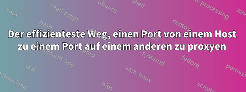 Der effizienteste Weg, einen Port von einem Host zu einem Port auf einem anderen zu proxyen