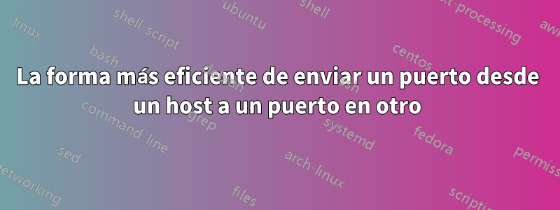 La forma más eficiente de enviar un puerto desde un host a un puerto en otro
