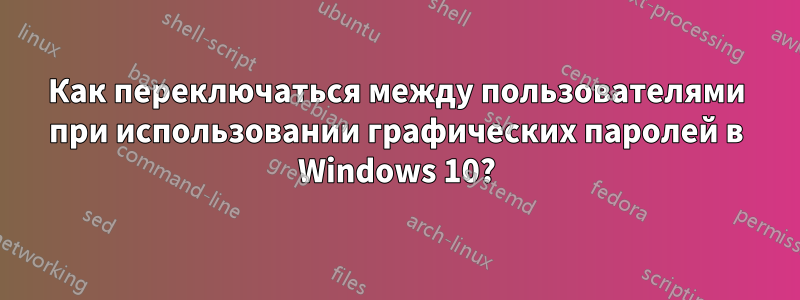 Как переключаться между пользователями при использовании графических паролей в Windows 10?