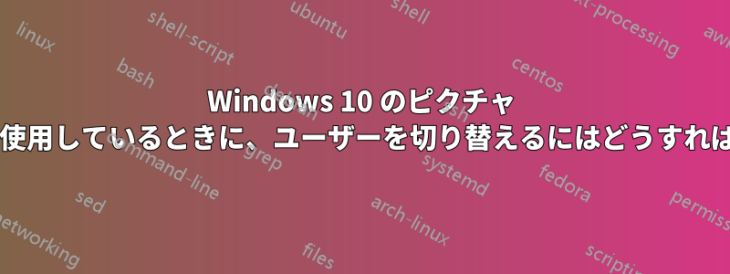 Windows 10 のピクチャ パスワードを使用しているときに、ユーザーを切り替えるにはどうすればよいですか?