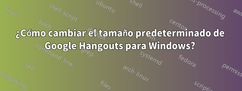 ¿Cómo cambiar el tamaño predeterminado de Google Hangouts para Windows?