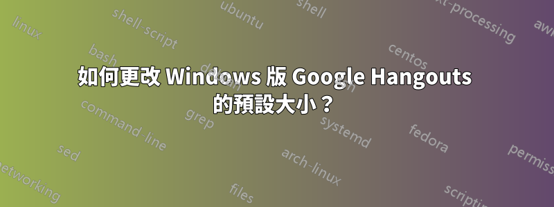 如何更改 Windows 版 Google Hangouts 的預設大小？