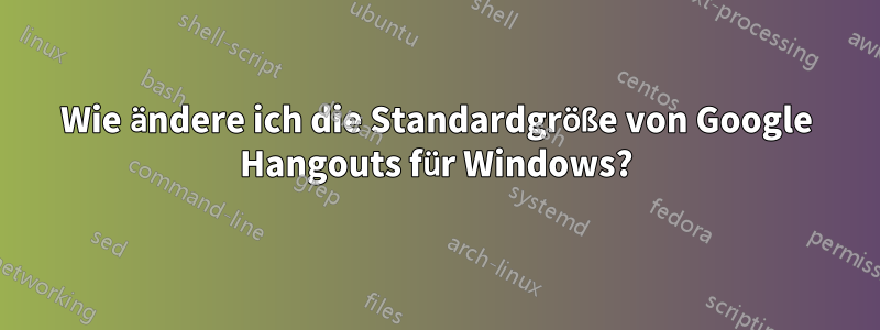Wie ändere ich die Standardgröße von Google Hangouts für Windows?