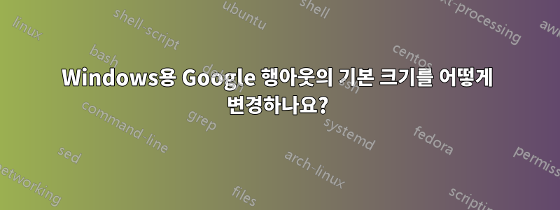Windows용 Google 행아웃의 기본 크기를 어떻게 변경하나요?