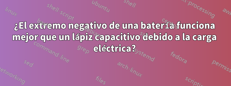 ¿El extremo negativo de una batería funciona mejor que un lápiz capacitivo debido a la carga eléctrica?