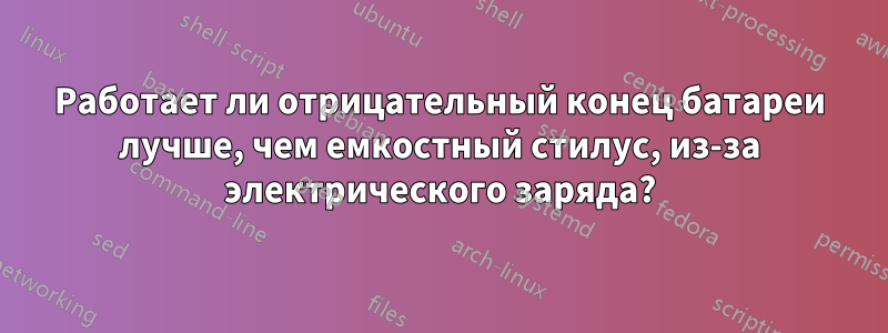 Работает ли отрицательный конец батареи лучше, чем емкостный стилус, из-за электрического заряда?