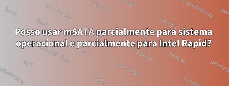 Posso usar mSATA parcialmente para sistema operacional e parcialmente para Intel Rapid?