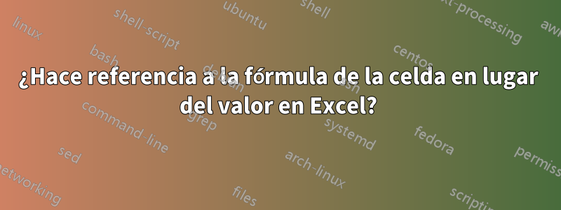 ¿Hace referencia a la fórmula de la celda en lugar del valor en Excel?