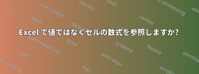 Excel で値ではなくセルの数式を参照しますか?