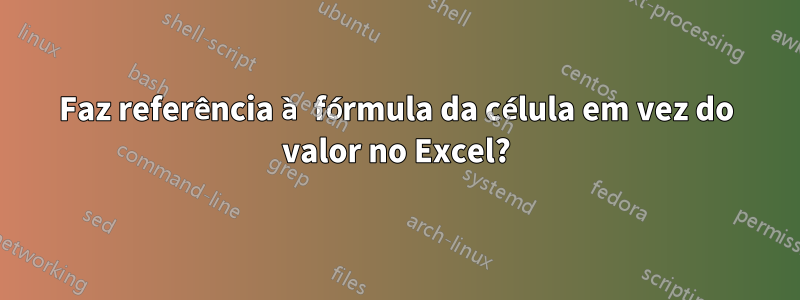 Faz referência à fórmula da célula em vez do valor no Excel?
