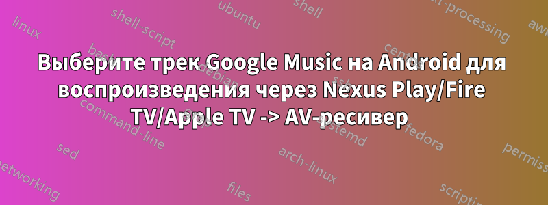 Выберите трек Google Music на Android для воспроизведения через Nexus Play/Fire TV/Apple TV -> AV-ресивер 