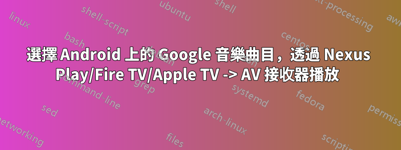 選擇 Android 上的 Google 音樂曲目，透過 Nexus Play/Fire TV/Apple TV -> AV 接收器播放 