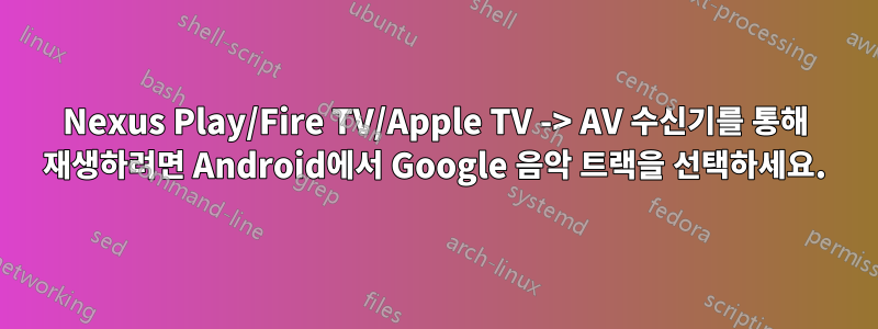 Nexus Play/Fire TV/Apple TV -> AV 수신기를 통해 재생하려면 Android에서 Google 음악 트랙을 선택하세요.