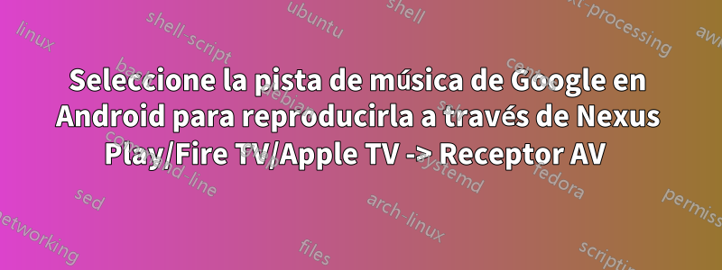 Seleccione la pista de música de Google en Android para reproducirla a través de Nexus Play/Fire TV/Apple TV -> Receptor AV 