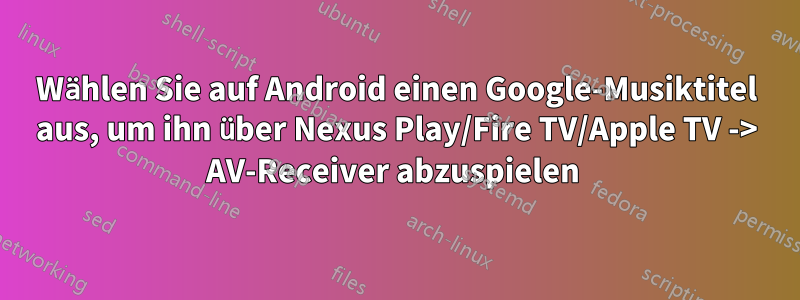 Wählen Sie auf Android einen Google-Musiktitel aus, um ihn über Nexus Play/Fire TV/Apple TV -> AV-Receiver abzuspielen 
