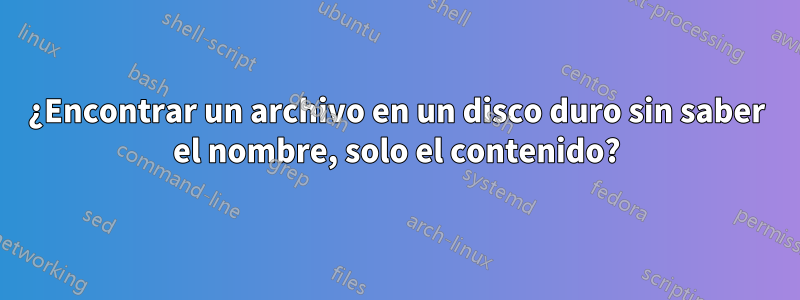 ¿Encontrar un archivo en un disco duro sin saber el nombre, solo el contenido?