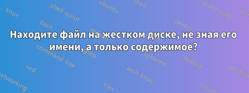 Находите файл на жестком диске, не зная его имени, а только содержимое?