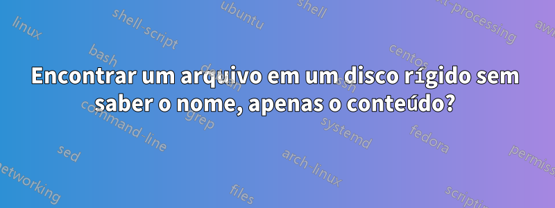 Encontrar um arquivo em um disco rígido sem saber o nome, apenas o conteúdo?