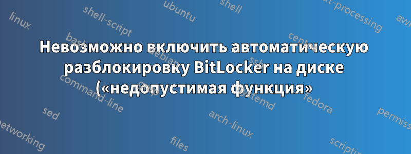Невозможно включить автоматическую разблокировку BitLocker на диске («недопустимая функция»)