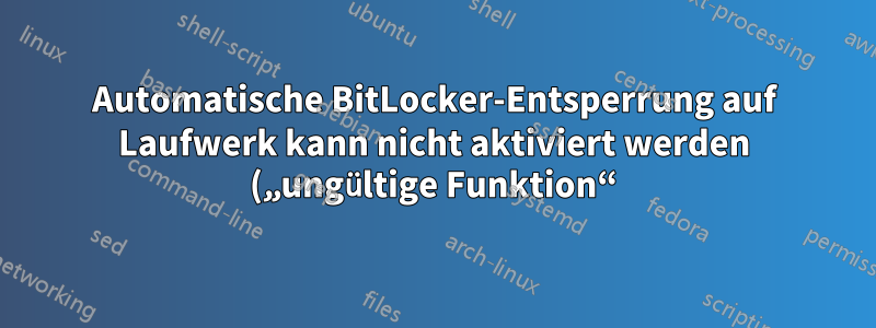 Automatische BitLocker-Entsperrung auf Laufwerk kann nicht aktiviert werden („ungültige Funktion“)