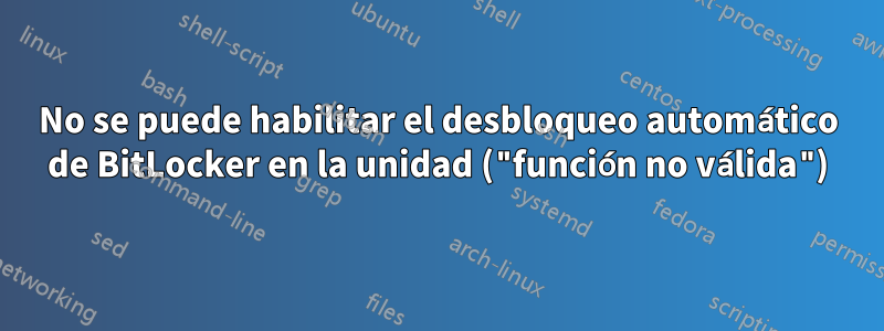 No se puede habilitar el desbloqueo automático de BitLocker en la unidad ("función no válida")
