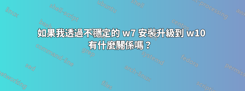 如果我透過不穩定的 w7 安裝升級到 w10 有什麼關係嗎?