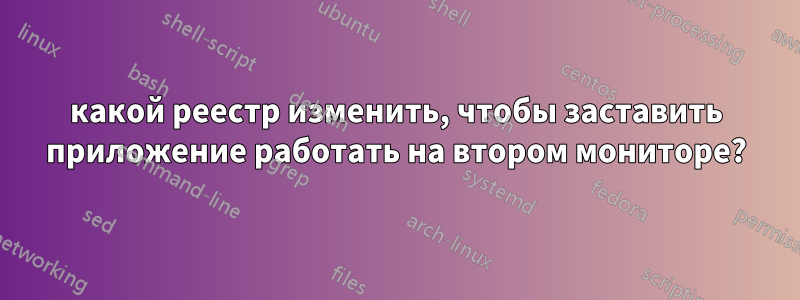 какой реестр изменить, чтобы заставить приложение работать на втором мониторе?