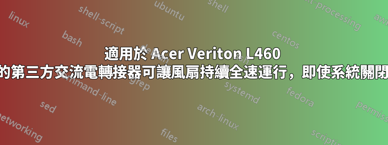 適用於 Acer Veriton L460 桌上型電腦的第三方交流電轉接器可讓風扇持續全速運行，即使系統關閉時也是如此