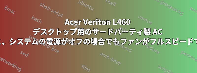 Acer Veriton L460 デスクトップ用のサードパーティ製 AC アダプターを使用すると、システムの電源がオフの場合でもファンがフルスピードで継続的に回転します。