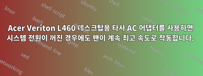 Acer Veriton L460 데스크탑용 타사 AC 어댑터를 사용하면 시스템 전원이 꺼진 경우에도 팬이 계속 최고 속도로 작동합니다.