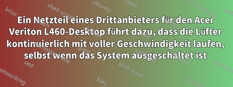 Ein Netzteil eines Drittanbieters für den Acer Veriton L460-Desktop führt dazu, dass die Lüfter kontinuierlich mit voller Geschwindigkeit laufen, selbst wenn das System ausgeschaltet ist