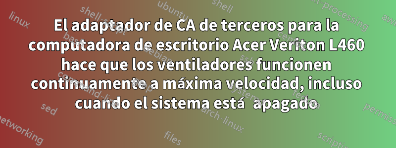 El adaptador de CA de terceros para la computadora de escritorio Acer Veriton L460 hace que los ventiladores funcionen continuamente a máxima velocidad, incluso cuando el sistema está apagado