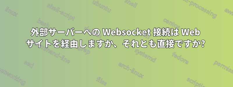 外部サーバーへの Websocket 接続は Web サイトを経由しますか、それとも直接ですか?