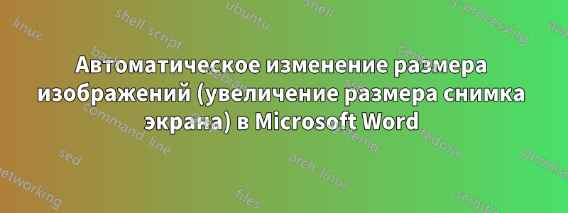 Автоматическое изменение размера изображений (увеличение размера снимка экрана) в Microsoft Word