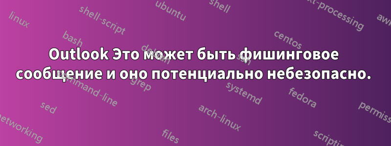 Outlook Это может быть фишинговое сообщение и оно потенциально небезопасно.