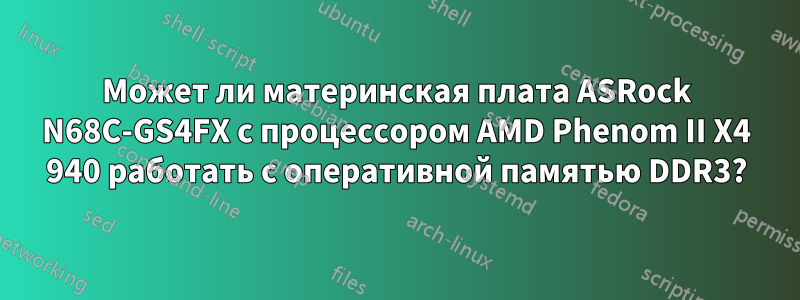 Может ли материнская плата ASRock N68C-GS4FX с процессором AMD Phenom II X4 940 работать с оперативной памятью DDR3?