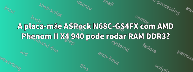 A placa-mãe ASRock N68C-GS4FX com AMD Phenom II X4 940 pode rodar RAM DDR3?