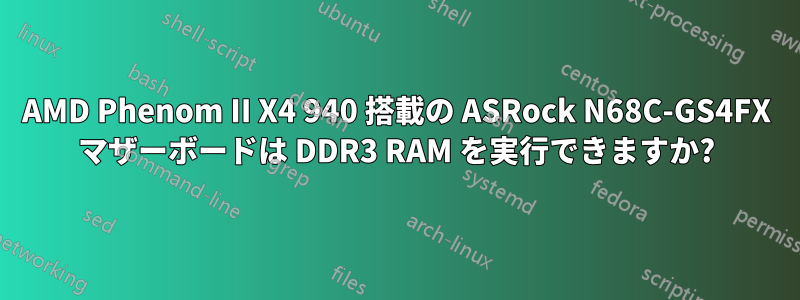 AMD Phenom II X4 940 搭載の ASRock N68C-GS4FX マザーボードは DDR3 RAM を実行できますか?