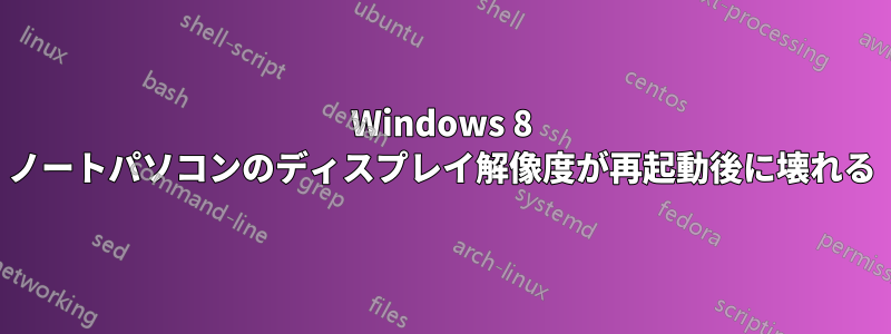 Windows 8 ノートパソコンのディスプレイ解像度が再起動後に壊れる