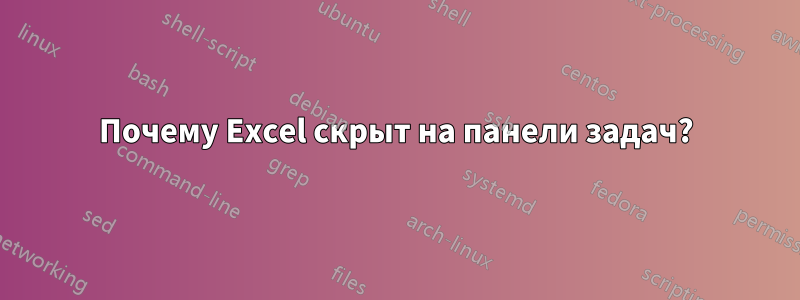 Почему Excel скрыт на панели задач?