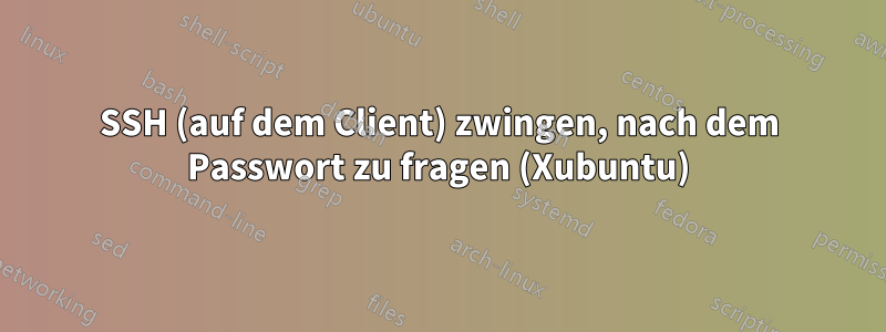 SSH (auf dem Client) zwingen, nach dem Passwort zu fragen (Xubuntu)