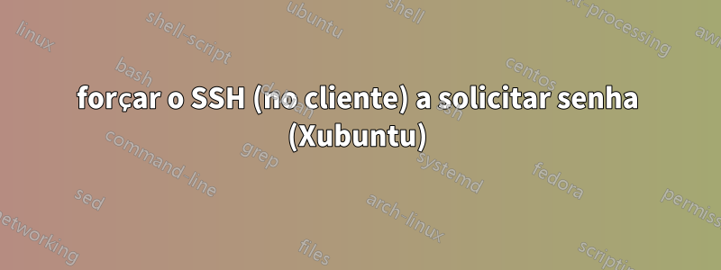 forçar o SSH (no cliente) a solicitar senha (Xubuntu)