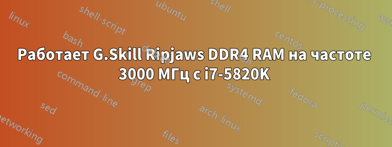 Работает G.Skill Ripjaws DDR4 RAM на частоте 3000 МГц с i7-5820K