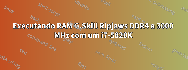 Executando RAM G.Skill Ripjaws DDR4 a 3000 MHz com um i7-5820K