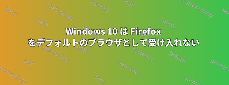 Windows 10 は Firefox をデフォルトのブラウザとして受け入れない