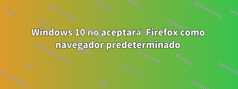 Windows 10 no aceptará Firefox como navegador predeterminado