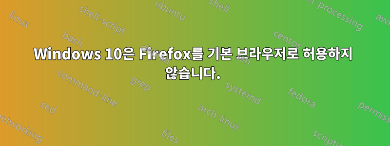 Windows 10은 Firefox를 기본 브라우저로 허용하지 않습니다.