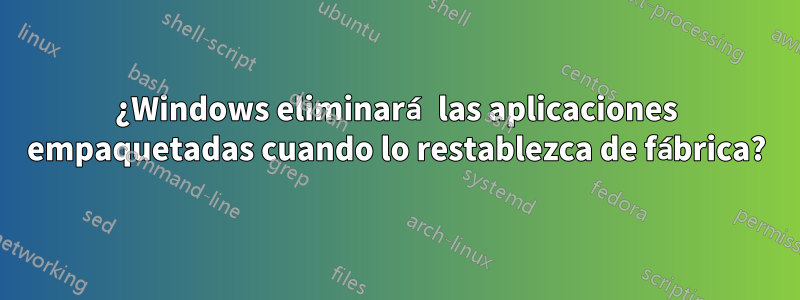 ¿Windows eliminará las aplicaciones empaquetadas cuando lo restablezca de fábrica?